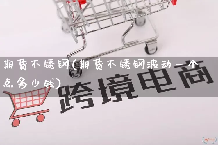期货不锈钢(期货不锈钢波动一个点多少钱)_https://www.rzcpcj.com_开网店_第1张