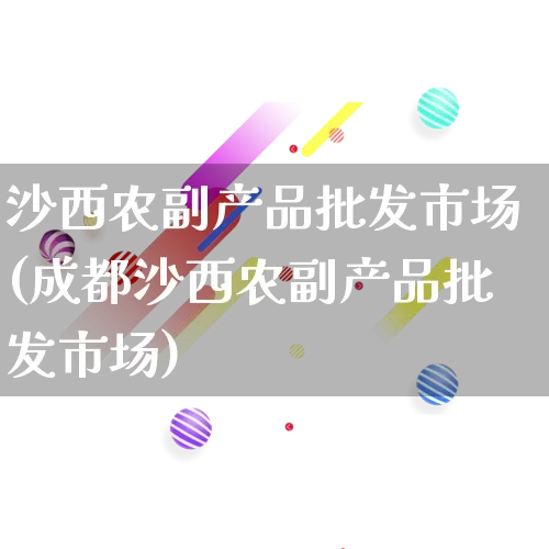 沙西农副产品批发市场(成都沙西农副产品批发市场)_https://www.rzcpcj.com_直通车_第1张
