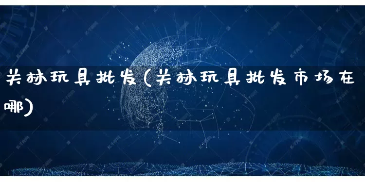 关林玩具批发(关林玩具批发市场在哪)_https://www.rzcpcj.com_代运营_第1张