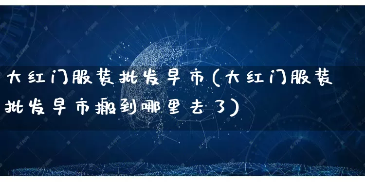 大红门服装批发早市(大红门服装批发早市搬到哪里去了)_https://www.rzcpcj.com_淘宝运营_第1张