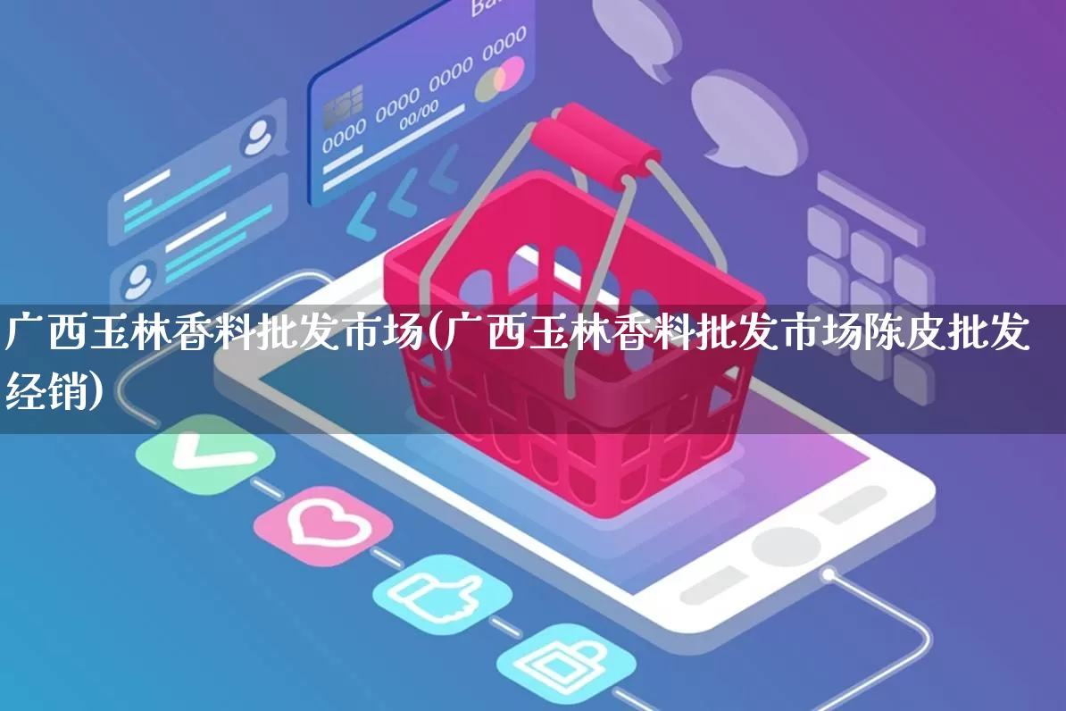 广西玉林香料批发市场(广西玉林香料批发市场陈皮批发经销)_https://www.rzcpcj.com_淘宝运营_第1张