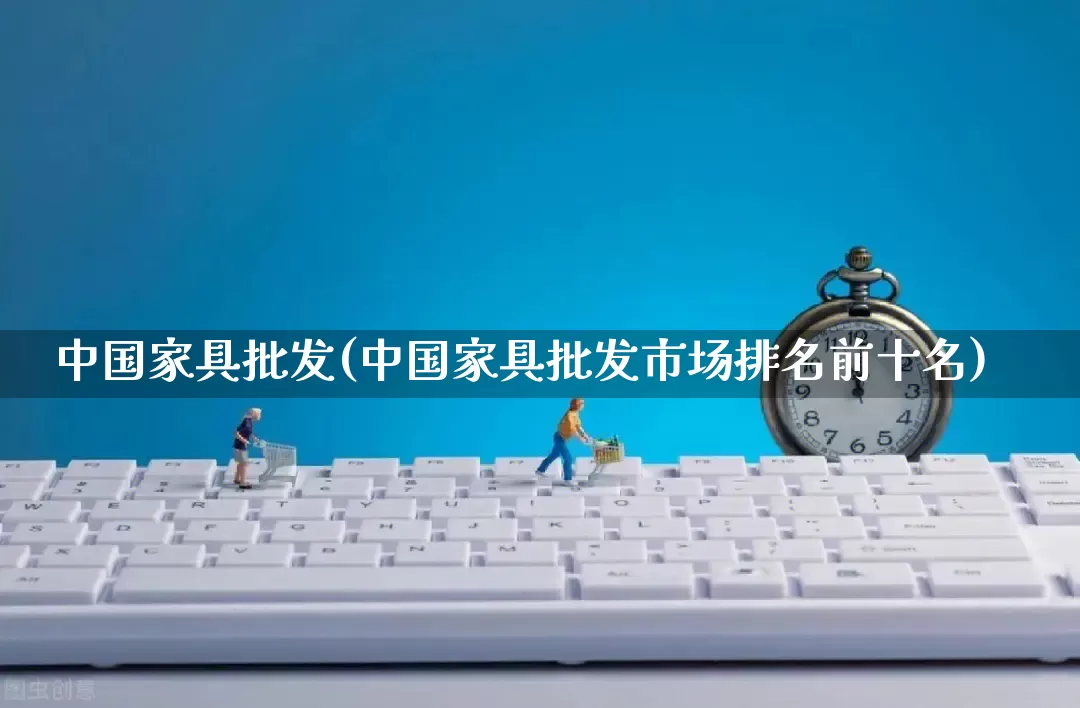 中国家具批发(中国家具批发市场排名前十名)_https://www.rzcpcj.com_抖音快手_第1张