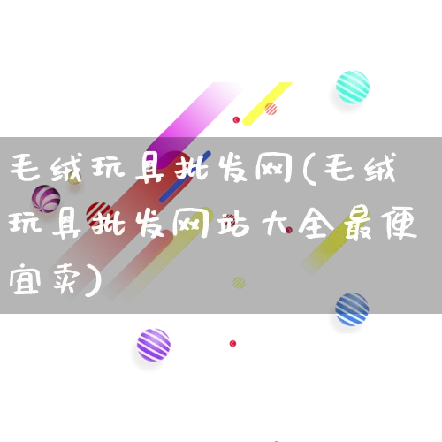 毛绒玩具批发网(毛绒玩具批发网站大全最便宜卖)_https://www.rzcpcj.com_直通车_第1张