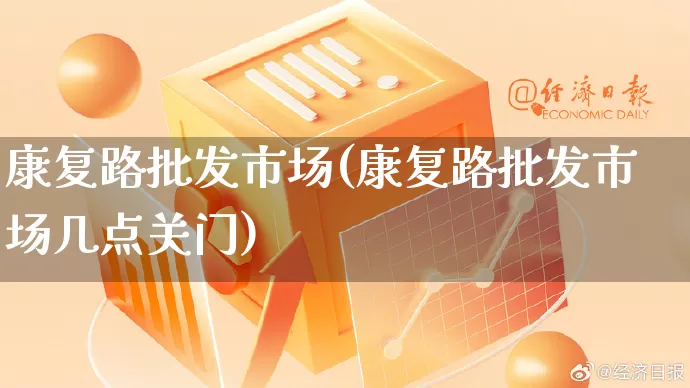 康复路批发市场(康复路批发市场几点关门)_https://www.rzcpcj.com_淘宝运营_第1张