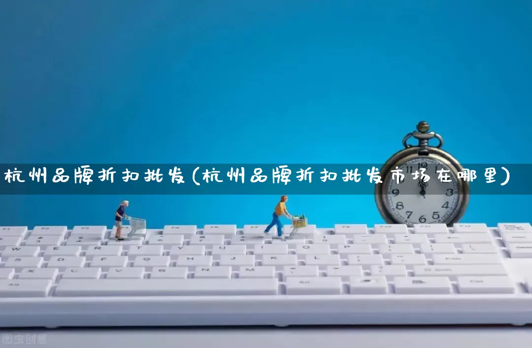 杭州品牌折扣批发(杭州品牌折扣批发市场在哪里)_https://www.rzcpcj.com_淘宝运营_第1张