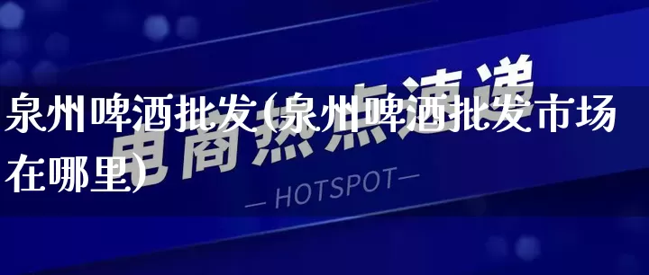 泉州啤酒批发(泉州啤酒批发市场在哪里)_https://www.rzcpcj.com_代运营_第1张
