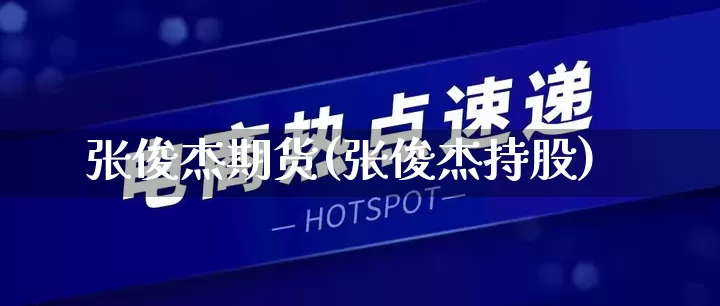 张俊杰期货(张俊杰持股)_https://www.rzcpcj.com_直通车_第1张