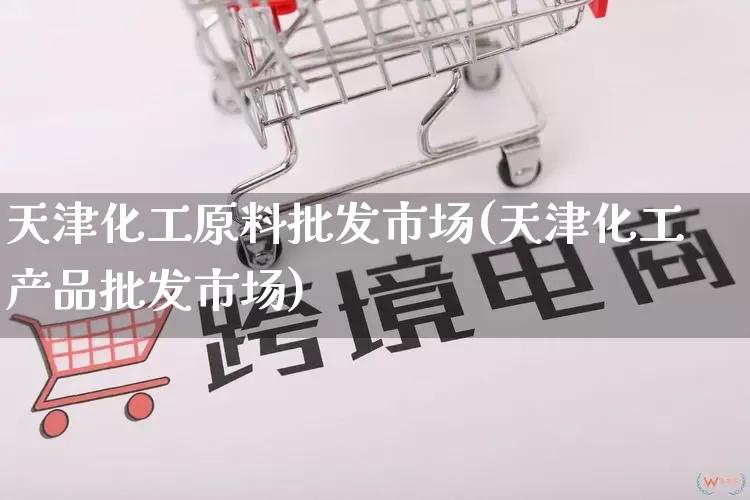 天津化工原料批发市场(天津化工产品批发市场)_https://www.rzcpcj.com_淘宝运营_第1张