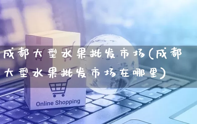 成都大型水果批发市场(成都大型水果批发市场在哪里)_https://www.rzcpcj.com_开网店_第1张