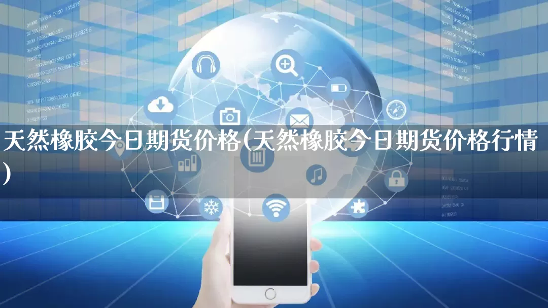 天然橡胶今日期货价格(天然橡胶今日期货价格行情)_https://www.rzcpcj.com_抖音快手_第1张