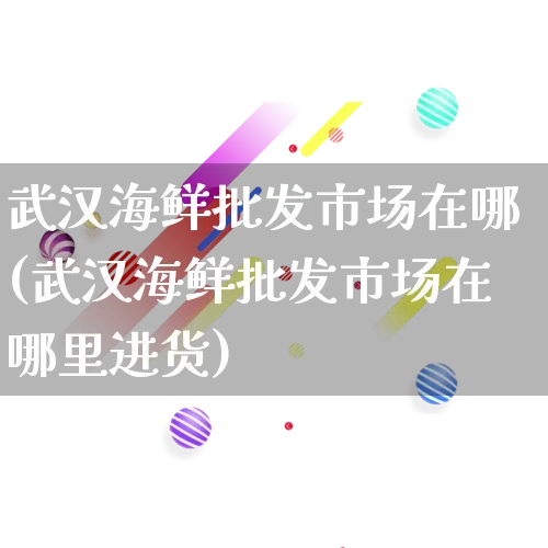 武汉海鲜批发市场在哪(武汉海鲜批发市场在哪里进货)_https://www.rzcpcj.com_淘宝运营_第1张