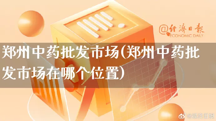 郑州中药批发市场(郑州中药批发市场在哪个位置)_https://www.rzcpcj.com_淘宝运营_第1张