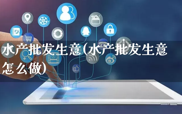 水产批发生意(水产批发生意怎么做)_https://www.rzcpcj.com_代运营_第1张