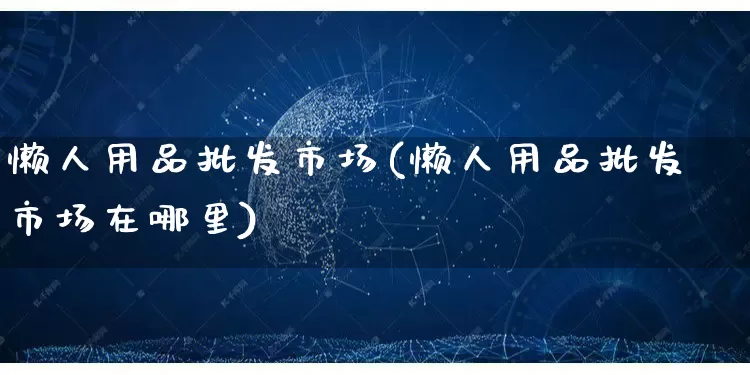 懒人用品批发市场(懒人用品批发市场在哪里)_https://www.rzcpcj.com_抖音快手_第1张