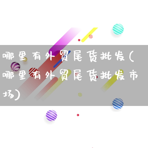 哪里有外贸尾货批发(哪里有外贸尾货批发市场)_https://www.rzcpcj.com_抖音快手_第1张