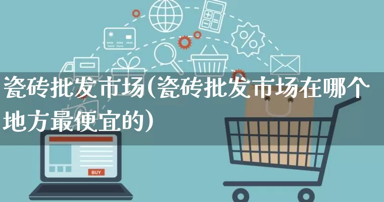 瓷砖批发市场(瓷砖批发市场在哪个地方最便宜的)_https://www.rzcpcj.com_抖音快手_第1张