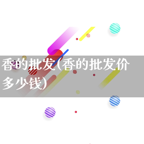 香的批发(香的批发价多少钱)_https://www.rzcpcj.com_天猫运营_第1张