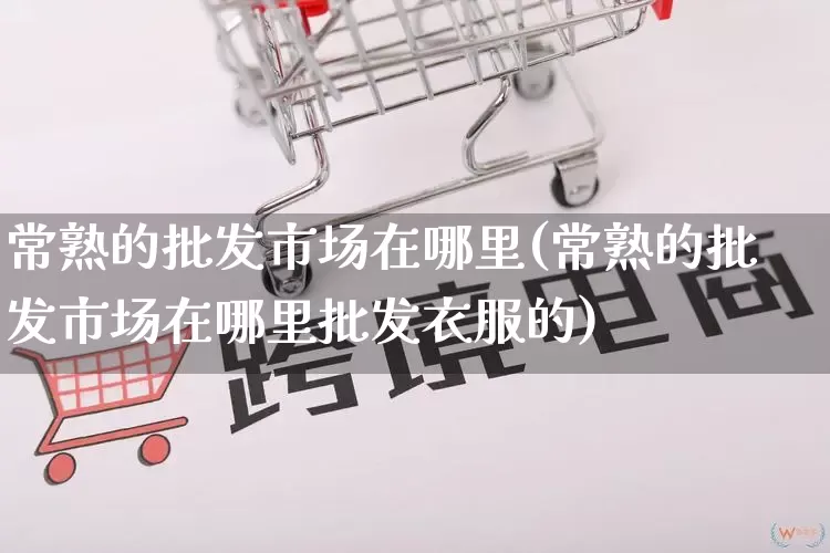 常熟的批发市场在哪里(常熟的批发市场在哪里批发衣服的)_https://www.rzcpcj.com_开网店_第1张