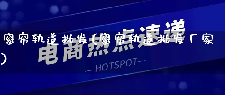 窗帘轨道批发(窗帘轨道批发厂家)_https://www.rzcpcj.com_天猫运营_第1张