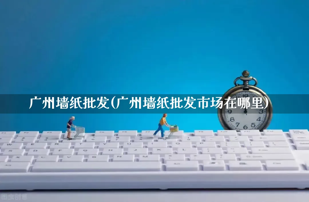 广州墙纸批发(广州墙纸批发市场在哪里)_https://www.rzcpcj.com_开网店_第1张