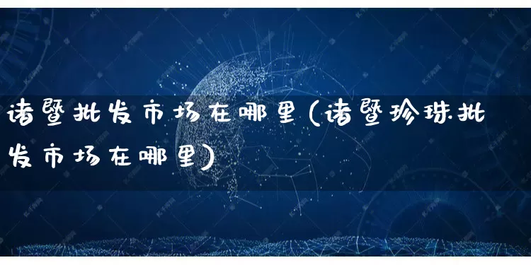 诸暨批发市场在哪里(诸暨珍珠批发市场在哪里)_https://www.rzcpcj.com_天猫运营_第1张
