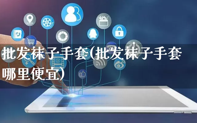 批发袜子手套(批发袜子手套哪里便宜)_https://www.rzcpcj.com_抖音快手_第1张