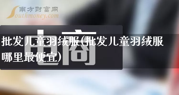 批发儿童羽绒服(批发儿童羽绒服哪里最便宜)_https://www.rzcpcj.com_代运营_第1张