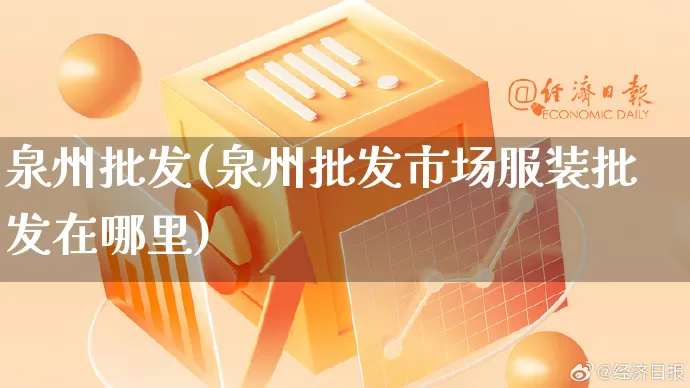 泉州批发(泉州批发市场服装批发在哪里)_https://www.rzcpcj.com_天猫运营_第1张