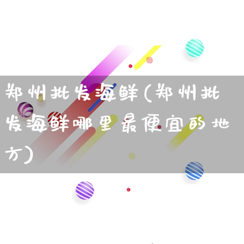 郑州批发海鲜(郑州批发海鲜哪里最便宜的地方)_https://www.rzcpcj.com_天猫运营_第1张