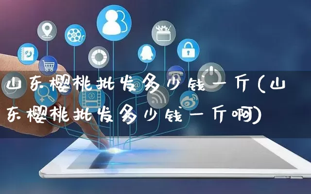 山东樱桃批发多少钱一斤(山东樱桃批发多少钱一斤啊)_https://www.rzcpcj.com_抖音快手_第1张