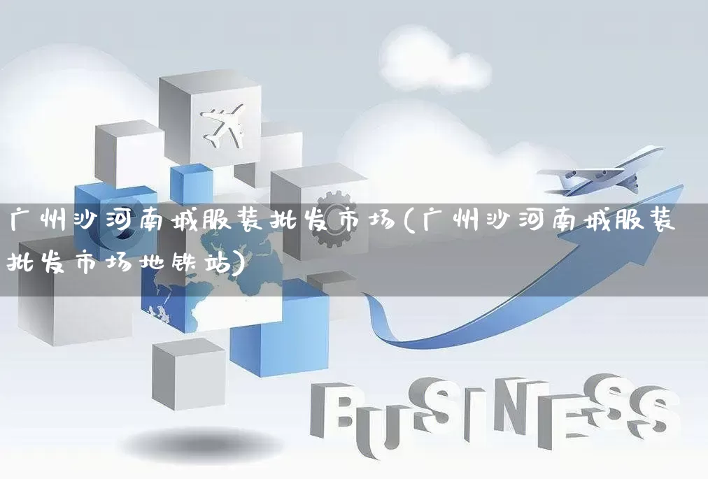 广州沙河南城服装批发市场(广州沙河南城服装批发市场地铁站)_https://www.rzcpcj.com_天猫运营_第1张