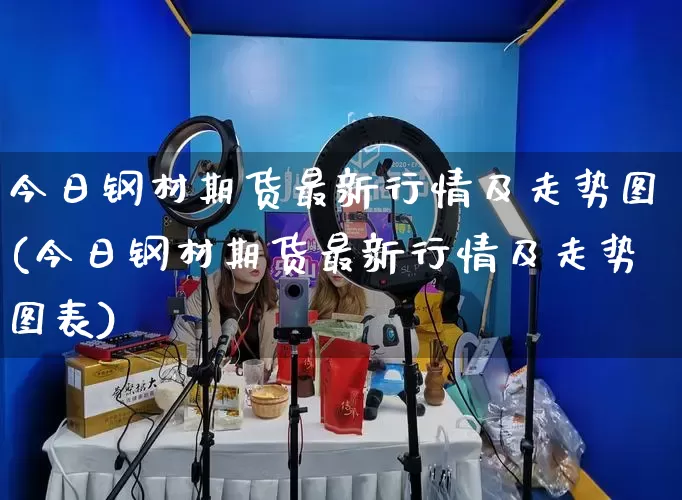 今日钢材期货最新行情及走势图(今日钢材期货最新行情及走势图表)_https://www.rzcpcj.com_开网店_第1张