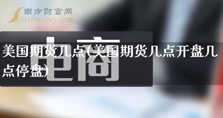 美国期货几点(美国期货几点开盘几点停盘)_https://www.rzcpcj.com_代运营_第1张
