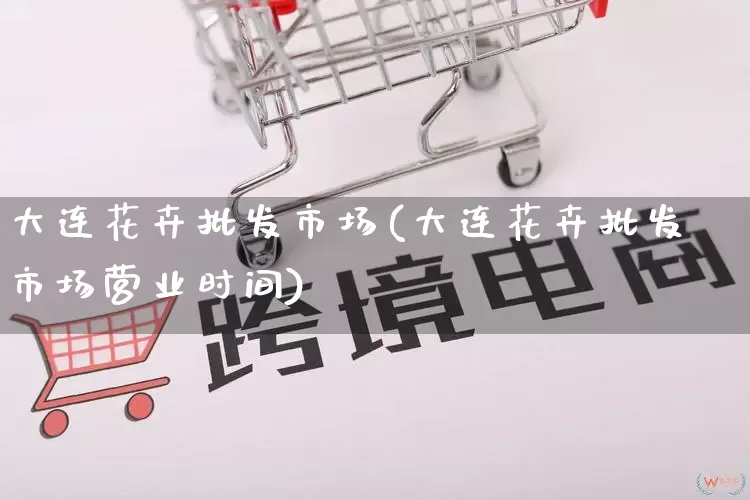 大连花卉批发市场(大连花卉批发市场营业时间)_https://www.rzcpcj.com_代运营_第1张