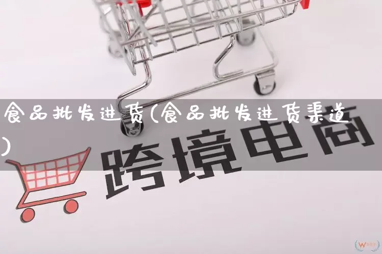 食品批发进货(食品批发进货渠道)_https://www.rzcpcj.com_开网店_第1张