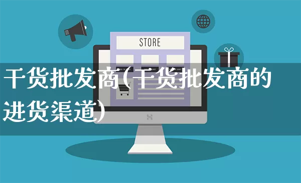 干货批发商(干货批发商的进货渠道)_https://www.rzcpcj.com_抖音快手_第1张