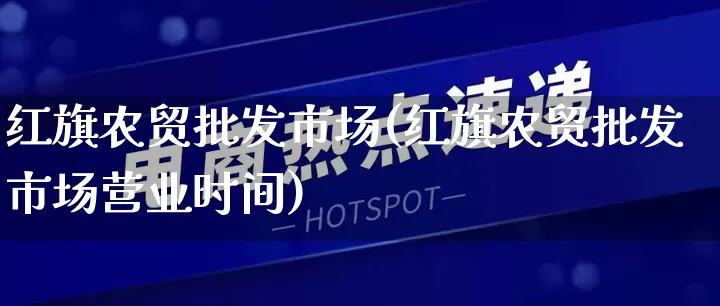 红旗农贸批发市场(红旗农贸批发市场营业时间)_https://www.rzcpcj.com_开网店_第1张