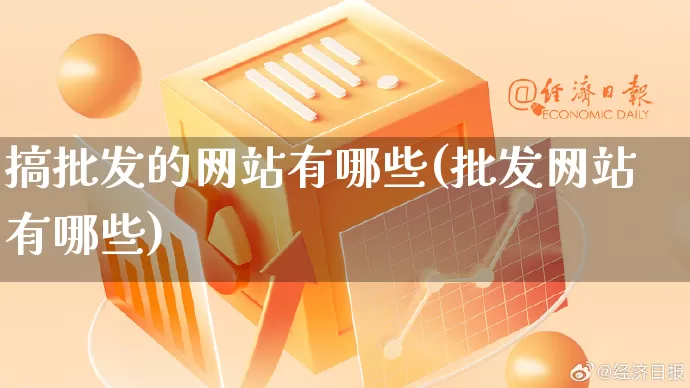 搞批发的网站有哪些(批发网站有哪些)_https://www.rzcpcj.com_开网店_第1张