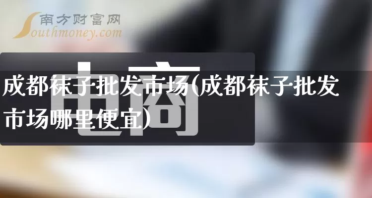 成都袜子批发市场(成都袜子批发市场哪里便宜)_https://www.rzcpcj.com_淘宝运营_第1张