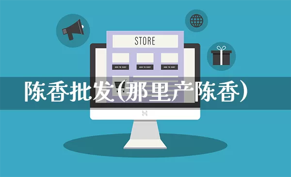 陈香批发(那里产陈香)_https://www.rzcpcj.com_淘宝运营_第1张