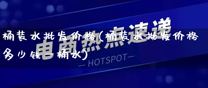 桶装水批发价格(桶装水批发价格多少钱一桶水)_https://www.rzcpcj.com_代运营_第1张