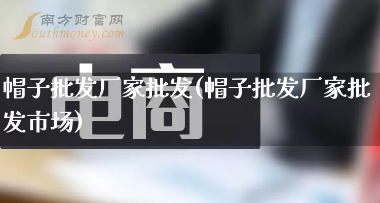 帽子批发厂家批发(帽子批发厂家批发市场)_https://www.rzcpcj.com_淘宝运营_第1张