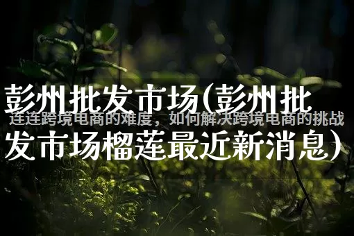 彭州批发市场(彭州批发市场榴莲最近新消息)_https://www.rzcpcj.com_抖音快手_第1张