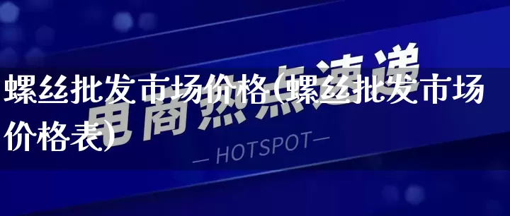 螺丝批发市场价格(螺丝批发市场价格表)_https://www.rzcpcj.com_抖音快手_第1张