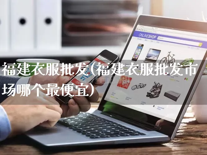 福建衣服批发(福建衣服批发市场哪个最便宜)_https://www.rzcpcj.com_抖音快手_第1张