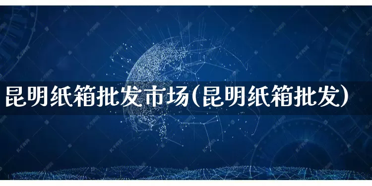昆明纸箱批发市场(昆明纸箱批发)_https://www.rzcpcj.com_天猫运营_第1张
