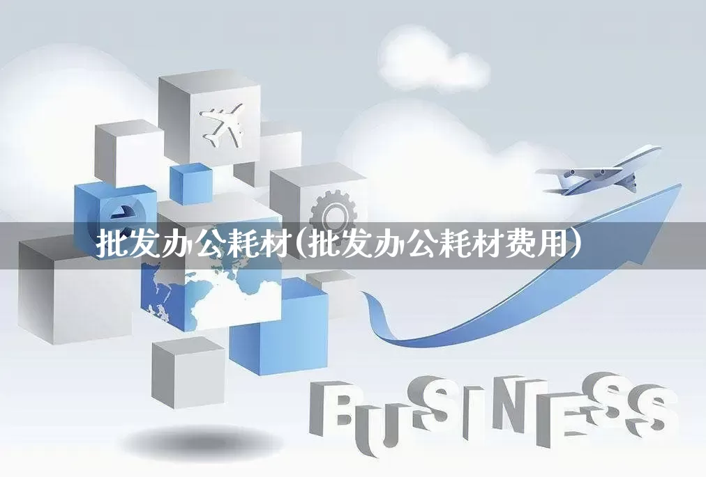 批发办公耗材(批发办公耗材费用)_https://www.rzcpcj.com_淘宝运营_第1张