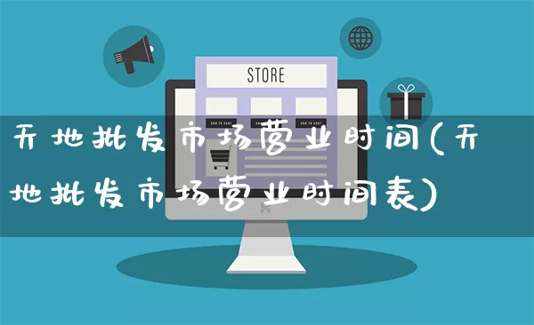 天地批发市场营业时间(天地批发市场营业时间表)_https://www.rzcpcj.com_淘宝运营_第1张