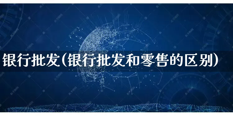 银行批发(银行批发和零售的区别)_https://www.rzcpcj.com_淘宝运营_第1张