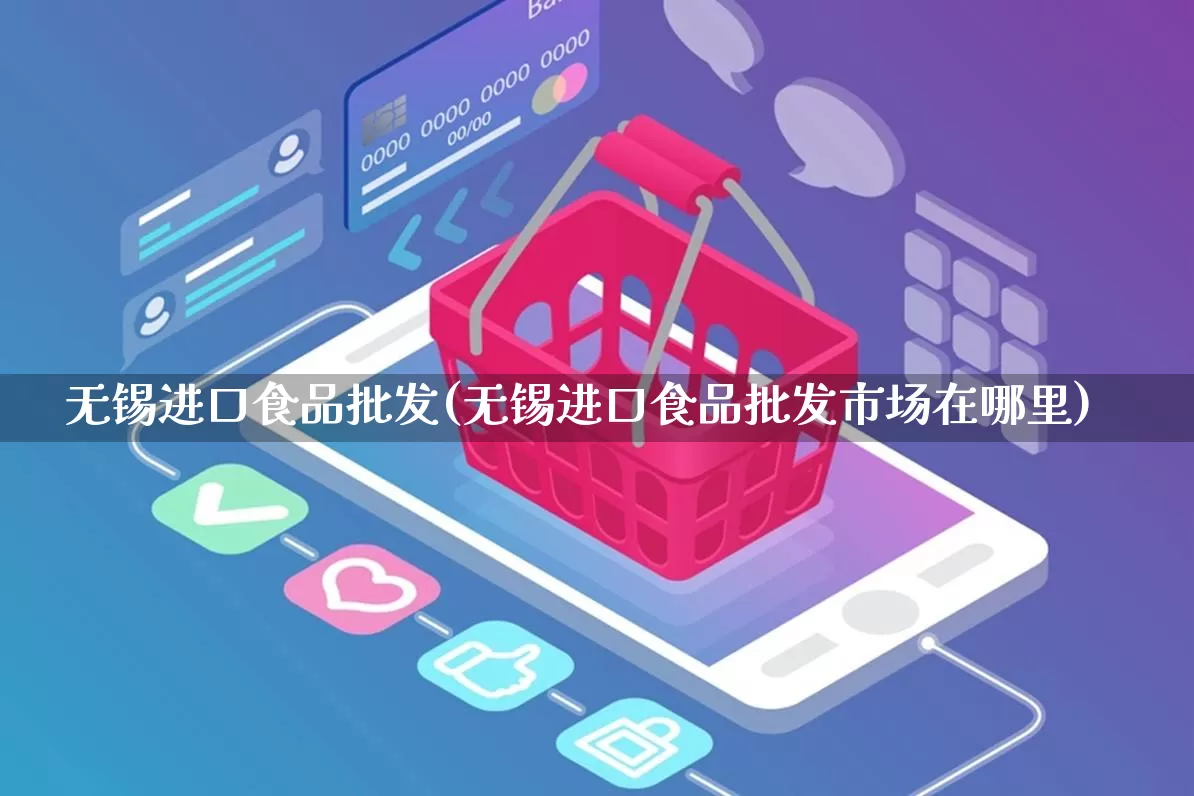 无锡进口食品批发(无锡进口食品批发市场在哪里)_https://www.rzcpcj.com_淘宝运营_第1张